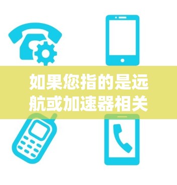 如果您指的是远航或加速器相关的技术,可能指的是自动驾驶汽车中的某个模块或系统。为了更准确地回答您的问题,请提供更多上下文或具体细节 如果您指的是远航或加速器相关的技术,可能指的是自动驾驶汽车中的某个模块或系统。为了更准确地回答您的问题,请提供更多上下文或具体细节