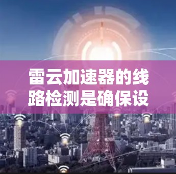 雷云加速器的线路检测是确保设备正常运行的关键步骤。以下是详细的检测步骤 雷云加速器的线路检测是确保设备正常运行的关键步骤。以下是详细的检测步骤