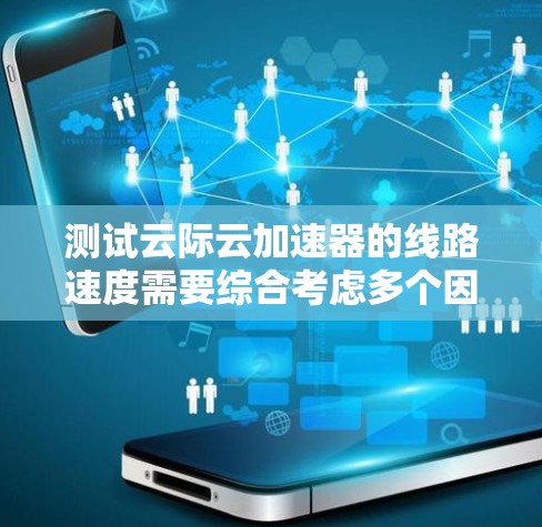 测试云际云加速器的线路速度需要综合考虑多个因素，包括上传、下载、连接以及性能等。以下是详细的步骤和建议