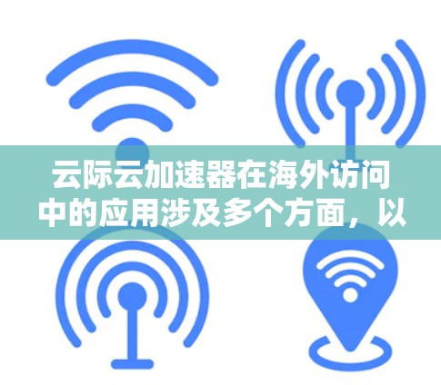 云际云加速器在海外访问中的应用涉及多个方面,以下是详细的总结 云际云加速器在海外访问中的应用涉及多个方面,以下是详细的总结