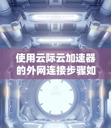 使用云际云加速器的外网连接步骤如下 使用云际云加速器的外网连接步骤如下