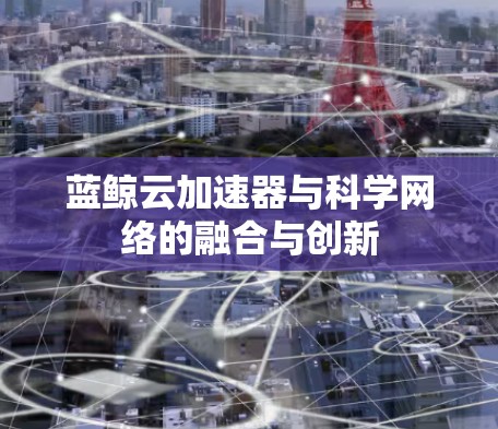 蓝鲸云加速器与科学网络的融合与创新 蓝鲸云加速器与科学网络的融合与创新