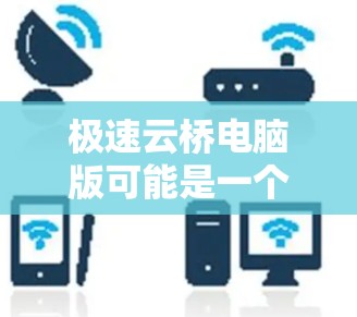 极速云桥电脑版可能是一个电脑软件或游戏界面,根据用户的信息,它可能包括以下功能 极速云桥电脑版可能是一个电脑软件或游戏界面,根据用户的信息,它可能包括以下功能