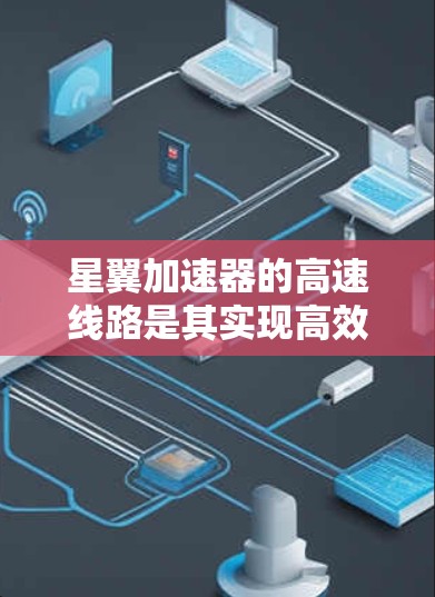 星翼加速器的高速线路是其实现高效、安全宇宙航行的关键组成部分。以下是对高速线路设计和功能的详细分析 星翼加速器的高速线路是其实现高效、安全宇宙航行的关键组成部分。以下是对高速线路设计和功能的详细分析