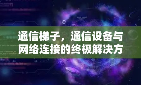 通信梯子,通信设备与网络连接的终极解决方案 通信梯子,通信设备与网络连接的终极解决方案