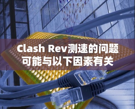 Clash Rev测速的问题可能与以下因素有关 Clash Rev测速的问题可能与以下因素有关