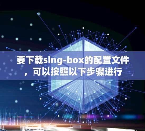 要下载sing-box的配置文件,可以按照以下步骤进行 要下载sing-box的配置文件,可以按照以下步骤进行