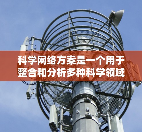 科学网络方案是一个用于整合和分析多种科学领域的数据、模型和知识的系统。以下是一个科学网络方案的概述和步骤 科学网络方案是一个用于整合和分析多种科学领域的数据、模型和知识的系统。以下是一个科学网络方案的概述和步骤