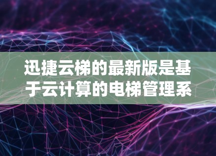 迅捷云梯的最新版是基于云计算的电梯管理系统,旨在优化电梯管理流程,提升企业运营效率。以下是其最新版本的主要特点和功能 迅捷云梯的最新版是基于云计算的电梯管理系统,旨在优化电梯管理流程,提升企业运营效率。以下是其最新版本的主要特点和功能
