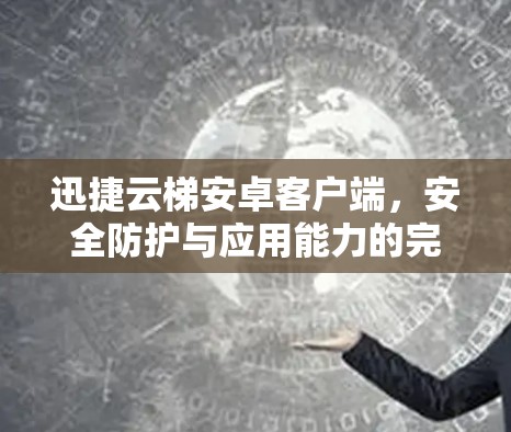 迅捷云梯安卓客户端,安全防护与应用能力的完美融合 迅捷云梯安卓客户端,安全防护与应用能力的完美融合