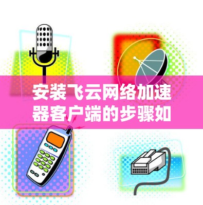 安装飞云网络加速器客户端的步骤如下 安装飞云网络加速器客户端的步骤如下
