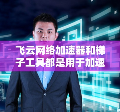 飞云网络加速器和梯子工具都是用于加速网络连接的工具，但它们在功能和使用上有所不同。以下是对两者的主要区别和特点的总结
