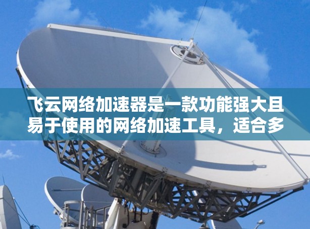 飞云网络加速器是一款功能强大且易于使用的网络加速工具，适合多种网络环境下的用户。以下是对飞云网络加速器的评测