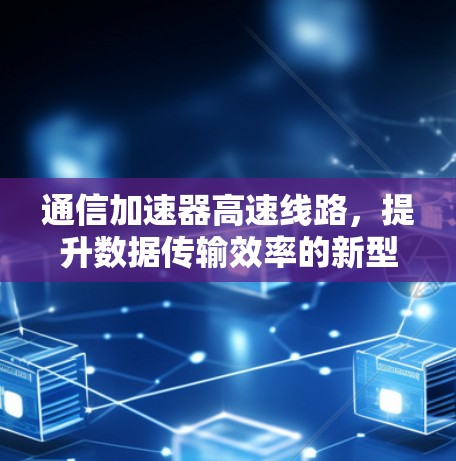 通信加速器高速线路,提升数据传输效率的新型解决方案 通信加速器高速线路,提升数据传输效率的新型解决方案