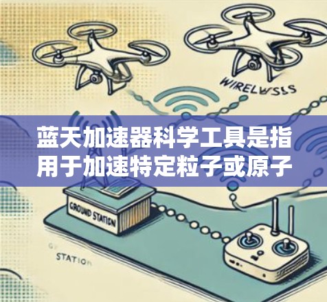 蓝天加速器科学工具是指用于加速特定粒子或原子设备的加速器,结合科学工具,用于科学研究和数据分析。以下是对此概念的详细分析和总结 蓝天加速器科学工具是指用于加速特定粒子或原子设备的加速器,结合科学工具,用于科学研究和数据分析。以下是对此概念的详细分析和总结