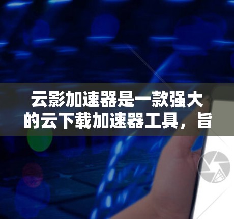 云影加速器是一款强大的云下载加速器工具，旨在帮助用户在云端快速下载文件和资源。以下是对这款工具的评测