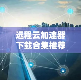 远程云加速器下载合集推荐 远程云加速器下载合集推荐