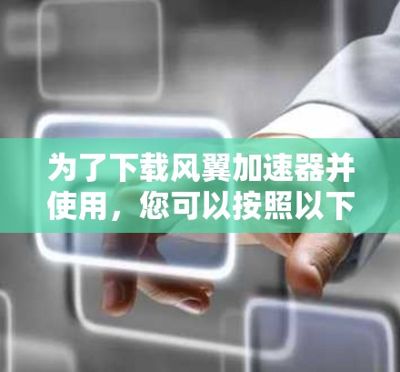 为了下载风翼加速器并使用,您可以按照以下步骤进行 为了下载风翼加速器并使用,您可以按照以下步骤进行