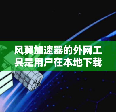 风翼加速器的外网工具是用户在本地下载文件时使用外部网络资源的辅助工具。以下是一些常用的外网工具及其使用步骤
