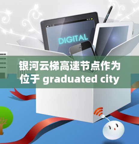 银河云梯高速节点作为位于 graduated city 的高速wayway,是一个重要的城市交通基础设施项目。以下是对银河云梯高速节点的详细分析 银河云梯高速节点作为位于 graduated city 的高速wayway,是一个重要的城市交通基础设施项目。以下是对银河云梯高速节点的详细分析