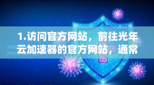 1.访问官方网站,前往光年云加速器的官方网站,通常以www.yangyanyanyang.com或类似名称为主 1.访问官方网站,前往光年云加速器的官方网站,通常以www.yangyanyanyang.com或类似名称为主