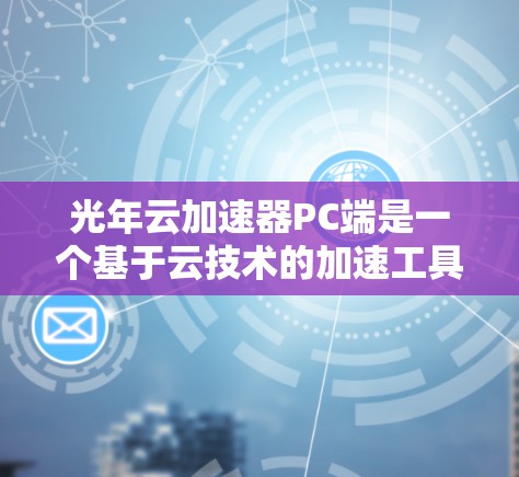 光年云加速器PC端是一个基于云技术的加速工具,旨在提升用户的电脑性能。以下是对该产品和服务的详细介绍 光年云加速器PC端是一个基于云技术的加速工具,旨在提升用户的电脑性能。以下是对该产品和服务的详细介绍