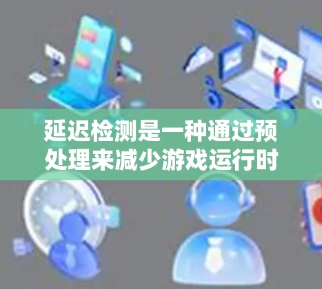 延迟检测是一种通过预处理来减少游戏运行时延迟的技术,旨在提高游戏的流畅性和用户体验。以下是对其工作的详细理解和总结 延迟检测是一种通过预处理来减少游戏运行时延迟的技术,旨在提高游戏的流畅性和用户体验。以下是对其工作的详细理解和总结