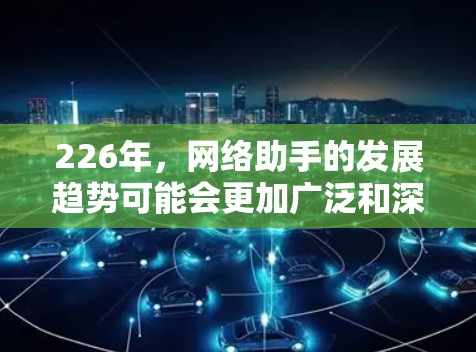 226年,网络助手的发展趋势可能会更加广泛和深入,特别是在人工智能和自动化领域。以下是226年网络助手的全书列表,涵盖AI助手、智能设备、语音助手、自动化工具和个性化服务等多种方面 226年,网络助手的发展趋势可能会更加广泛和深入,特别是在人工智能和自动化领域。以下是226年网络助手的全书列表,涵盖AI助手、智能设备、语音助手、自动化工具和个性化服务等多种方面