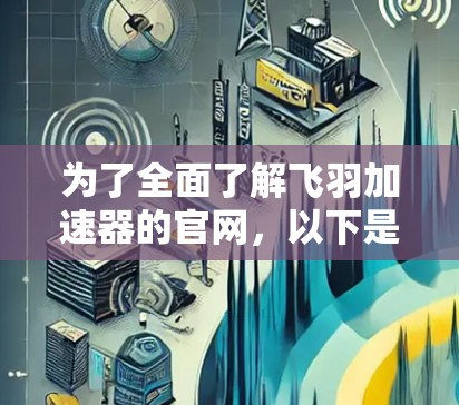 为了全面了解飞羽加速器的官网，以下是详细的步骤