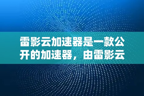 雷影云加速器是一款公开的加速器,由雷影云开发,旨在帮助用户提升网络速度。它通过广告解析技术,将广告信息与网页加载时间结合起来,从而提供更快速的网络连接。以下是关于雷影云加速器的评测 雷影云加速器是一款公开的加速器,由雷影云开发,旨在帮助用户提升网络速度。它通过广告解析技术,将广告信息与网页加载时间结合起来,从而提供更快速的网络连接。以下是关于雷影云加速器的评测