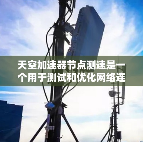 天空加速器节点测速是一个用于测试和优化网络连接的系统,主要包括以下关键步骤 天空加速器节点测速是一个用于测试和优化网络连接的系统,主要包括以下关键步骤