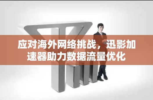 应对海外网络挑战,迅影加速器助力数据流量优化 应对海外网络挑战,迅影加速器助力数据流量优化