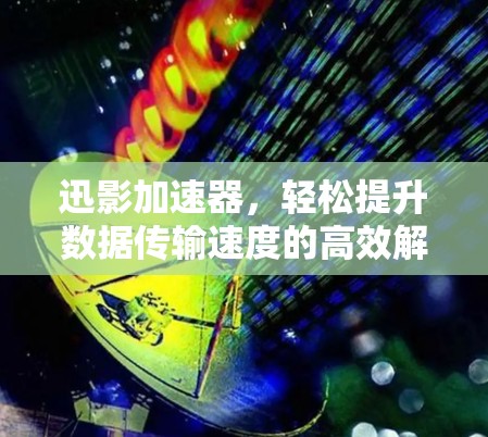 迅影加速器,轻松提升数据传输速度的高效解决方案 迅影加速器,轻松提升数据传输速度的高效解决方案
