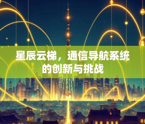 星辰云梯,通信导航系统的创新与挑战 星辰云梯,通信导航系统的创新与挑战