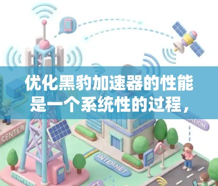 优化黑豹加速器的性能是一个系统性的过程，需要全面考虑各个设置选项。以下是优化黑豹加速器的具体步骤