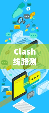 Clash线路测速软件,突破流量管理的创新解决方案 Clash线路测速软件,突破流量管理的创新解决方案