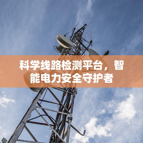 科学线路检测平台,智能电力安全守护者 科学线路检测平台,智能电力安全守护者