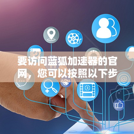 要访问蓝狐加速器的官网,您可以按照以下步骤操作 要访问蓝狐加速器的官网,您可以按照以下步骤操作