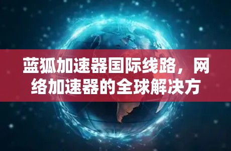 蓝狐加速器国际线路,网络加速器的全球解决方案 蓝狐加速器国际线路,网络加速器的全球解决方案