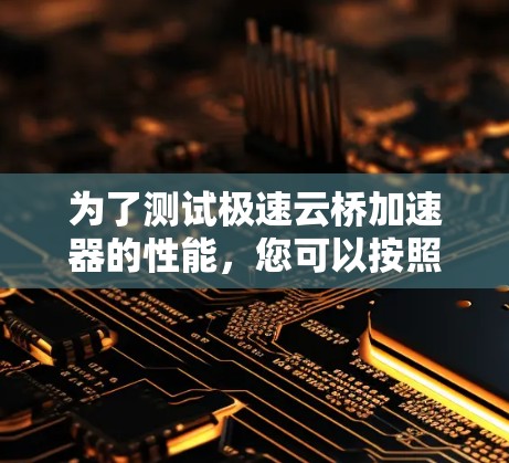 为了测试极速云桥加速器的性能,您可以按照以下步骤进行 为了测试极速云桥加速器的性能,您可以按照以下步骤进行