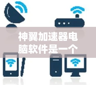 神翼加速器电脑软件是一个功能强大的工具,旨在加速电脑性能,提升系统运行效率。以下是对该软件的详细步骤和使用指南 神翼加速器电脑软件是一个功能强大的工具,旨在加速电脑性能,提升系统运行效率。以下是对该软件的详细步骤和使用指南