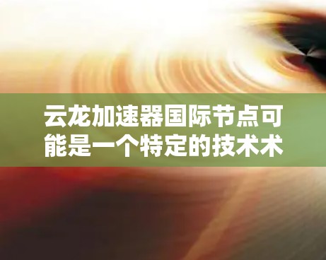 云龙加速器国际节点可能是一个特定的技术术语或品牌名称,具体含义需要更多的上下文信息来准确解释。以下是一些可能的解释和扩展 云龙加速器国际节点可能是一个特定的技术术语或品牌名称,具体含义需要更多的上下文信息来准确解释。以下是一些可能的解释和扩展