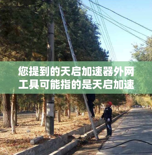 您提到的天启加速器外网工具可能指的是天启加速器这个网络加速软件的配置工具或管理工具。如果需要帮助,您可以按照以下步骤进行操作 您提到的天启加速器外网工具可能指的是天启加速器这个网络加速软件的配置工具或管理工具。如果需要帮助,您可以按照以下步骤进行操作