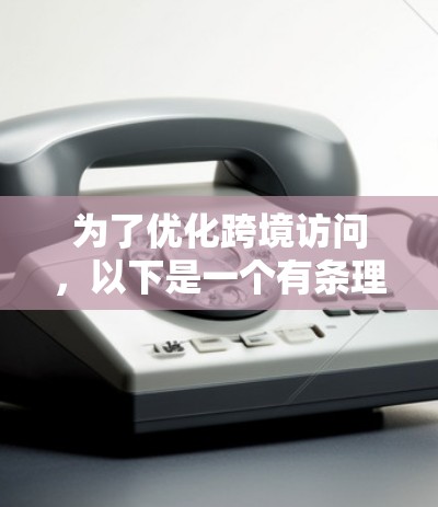 为了优化跨境访问,以下是一个有条理的解决方案和思考过程 为了优化跨境访问,以下是一个有条理的解决方案和思考过程