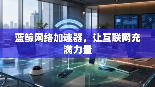 蓝鲸网络加速器,让互联网充满力量 蓝鲸网络加速器,让互联网充满力量