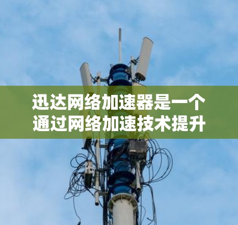 迅达网络加速器是一个通过网络加速技术提升用户下载速度的工具。如果你想要下载迅达网络加速器,可以按照以下步骤操作 迅达网络加速器是一个通过网络加速技术提升用户下载速度的工具。如果你想要下载迅达网络加速器,可以按照以下步骤操作