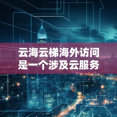 云海云梯海外访问是一个涉及云服务、云平台和远程访问技术的综合概念,主要关注云平台在跨国和不同地域用户间协作和远程访问中的应用。以下是对该主题的详细分析 云海云梯海外访问是一个涉及云服务、云平台和远程访问技术的综合概念,主要关注云平台在跨国和不同地域用户间协作和远程访问中的应用。以下是对该主题的详细分析