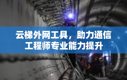 云梯外网工具,助力通信工程师专业能力提升 云梯外网工具,助力通信工程师专业能力提升
