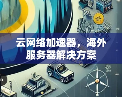 云网络加速器,海外服务器解决方案 云网络加速器,海外服务器解决方案