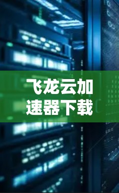 飞龙云加速器下载,高效、安全,轻松提升性能 飞龙云加速器下载,高效、安全,轻松提升性能